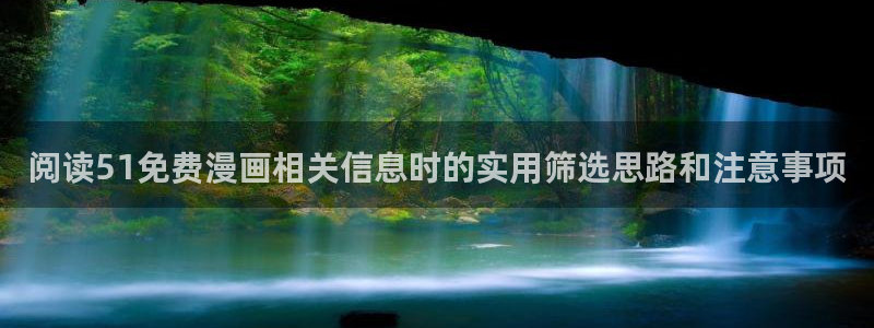 漫画免费看搜索漫画:阅读51免费漫画相关信息时的实用筛选思路和注意事项