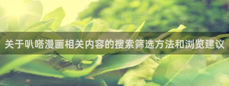 漫画免费看漫画入口：关于叭嗒漫画相关内容的搜索筛选方法和浏览建议