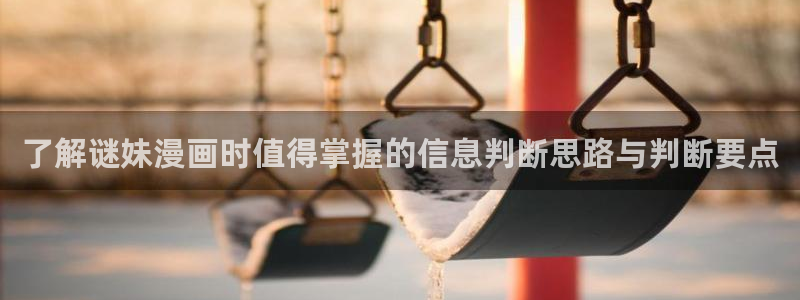 漫画免费看新漫画:了解谜妹漫画时值得掌握的信息判断思路与判断要点