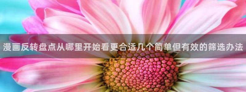 漫画免费看重生漫画:漫画反转盘点从哪里开始看更合适几个简单但有效的筛选办法