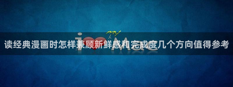 漫画免费看每日漫画推荐:读经典漫画时怎样兼顾新鲜感和完成度几个方向值得参考