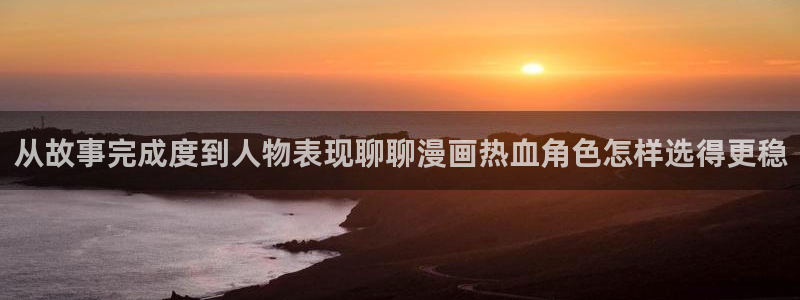 漫画免费看网站地址:从故事完成度到人物表现聊聊漫画热血角色怎样选得更稳